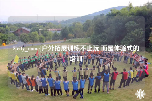 上饶户外拓展训练不止玩 而是体验式的培训